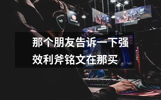 那个朋友告诉一下强效利斧铭文在那买-第1张-游戏信息-龙启网