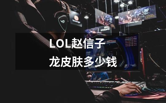 LOL赵信子龙皮肤多少钱-第1张-游戏信息-龙启网