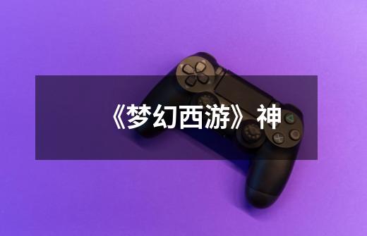 《梦幻西游》神-第1张-游戏信息-龙启网