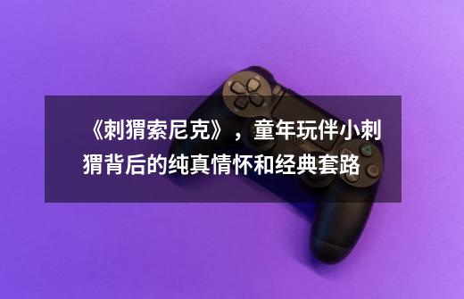 《刺猬索尼克》,童年玩伴小刺猬背后的纯真情怀和经典套路-第1张-游戏信息-龙启网