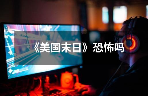 《美国末日》恐怖吗-第1张-游戏信息-龙启网