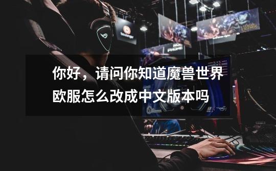 你好,请问你知道魔兽世界欧服怎么改成中文版本吗-第1张-游戏信息-龙启网