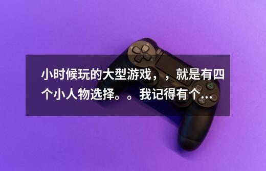 小时候玩的大型游戏，，就是有四个小人物选择。。我记得有个人物打人的时候身边有个小球球在周围转。名字-第1张-游戏信息-龙启网