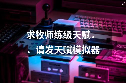 求牧师练级天赋．．请发天赋模拟器-第1张-游戏信息-龙启网