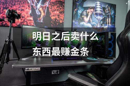 明日之后卖什么东西最赚金条-第1张-游戏信息-龙启网