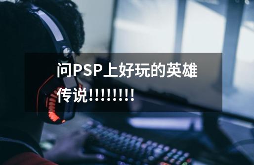 问PSP上好玩的英雄传说!!!!!!!!-第1张-游戏信息-龙启网