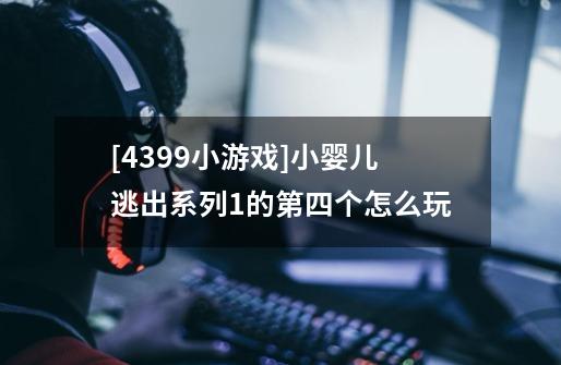 [4399小游戏]小婴儿逃出系列1的第四个怎么玩-第1张-游戏信息-龙启网