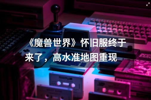 《魔兽世界》怀旧服终于来了,高水准地图重现-第1张-游戏信息-龙启网