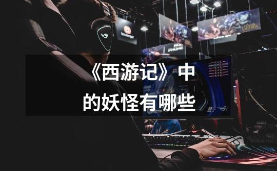 《西游记》中的妖怪有哪些-第1张-游戏信息-龙启网