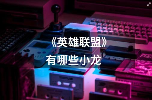 《英雄联盟》有哪些小龙-第1张-游戏信息-龙启网