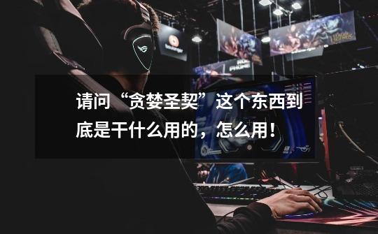 请问“贪婪圣契”这个东西到底是干什么用的,怎么用!-第1张-游戏信息-龙启网