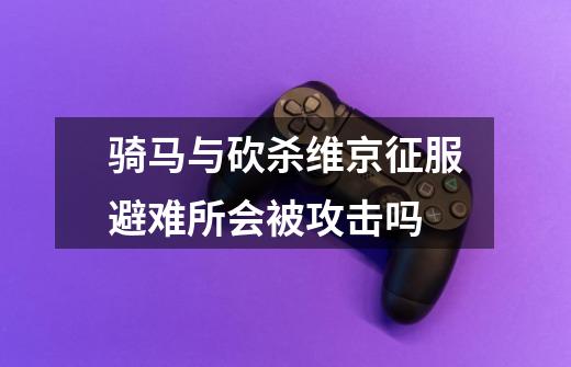 骑马与砍杀维京征服避难所会被攻击吗-第1张-游戏信息-龙启网