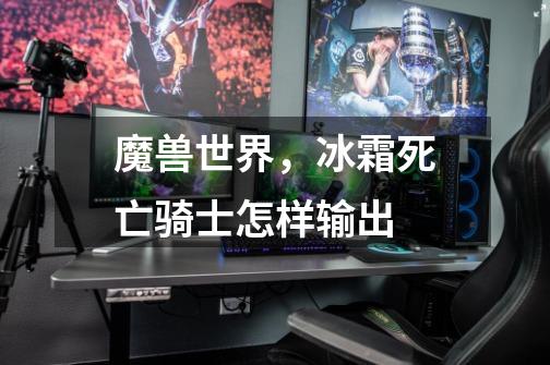 魔兽世界,冰霜死亡骑士怎样输出-第1张-游戏信息-龙启网