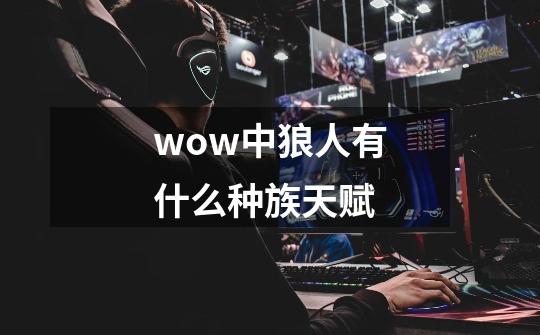 wow中狼人有什么种族天赋-第1张-游戏信息-龙启网