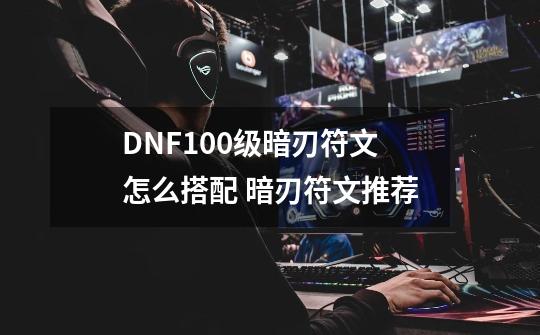 DNF100级暗刃符文怎么搭配 暗刃符文推荐-第1张-游戏信息-龙启网