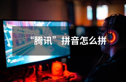 “腾讯”拼音怎么拼-第1张-游戏信息-龙启网