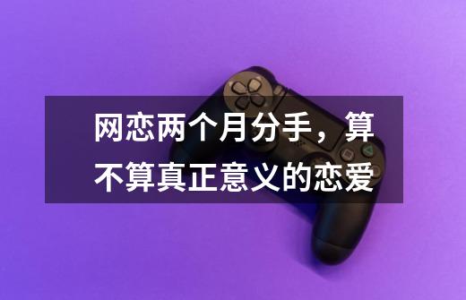 网恋两个月分手,算不算真正意义的恋爱-第1张-游戏信息-龙启网