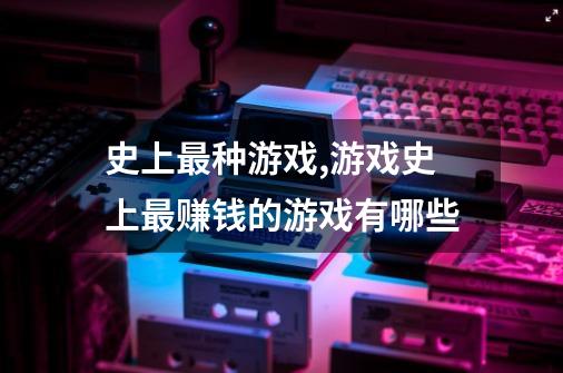 史上最种游戏,游戏史上最赚钱的游戏有哪些-第1张-游戏信息-龙启网