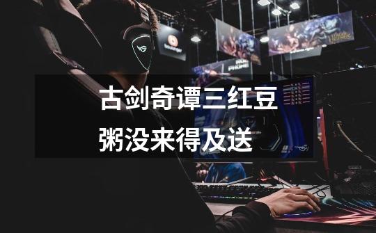 古剑奇谭三红豆粥没来得及送-第1张-游戏信息-龙启网