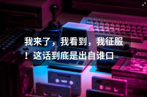 我来了,我看到,我征服!这话到底是出自谁口-第1张-游戏信息-龙启网