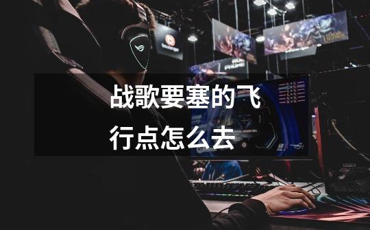 战歌要塞的飞行点怎么去-第1张-游戏信息-龙启网