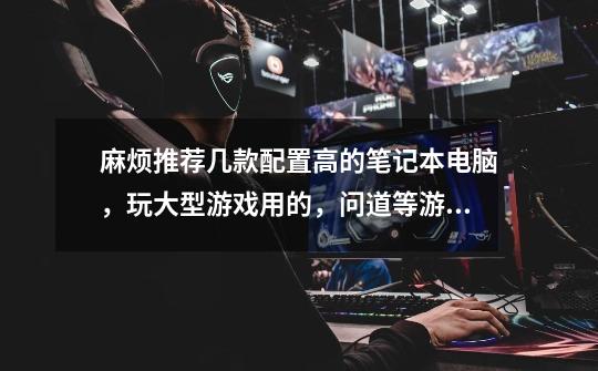 麻烦推荐几款配置高的笔记本电脑,玩大型游戏用的,问道等游戏,价格在4000多左右-第1张-游戏信息-龙启网