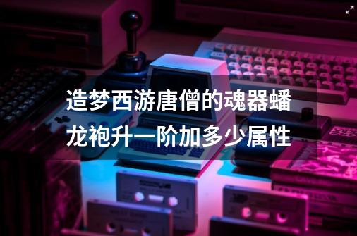 造梦西游唐僧的魂器蟠龙袍升一阶加多少属性-第1张-游戏信息-龙启网