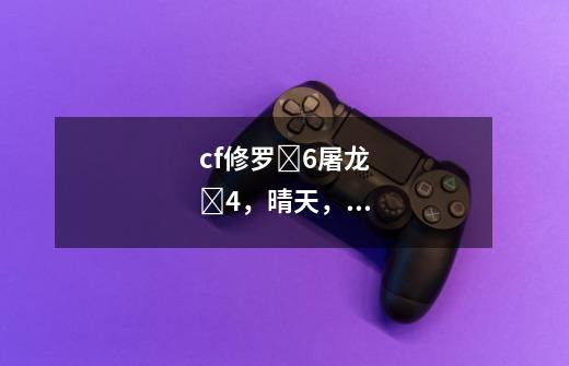 cf修罗✘6屠龙✘4，晴天，麒麟刺，龙啸，雷神，玫瑰精灵，黑武士，火麒麟，毁灭，王者之光-第1张-游戏信息-龙启网
