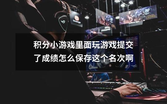 积分小游戏里面玩游戏提交了成绩怎么保存这个名次啊-第1张-游戏信息-龙启网
