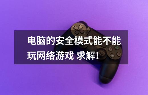 电脑的安全模式能不能玩网络游戏 求解！-第1张-游戏信息-龙启网