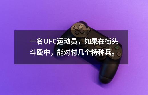 一名UFC运动员,如果在街头斗殴中,能对付几个特种兵。-第1张-游戏信息-龙启网
