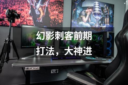 幻影刺客前期打法,大神进-第1张-游戏信息-龙启网