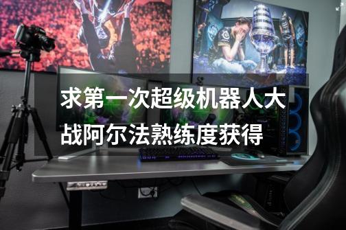 求第一次超级机器人大战阿尔法熟练度获得-第1张-游戏信息-龙启网