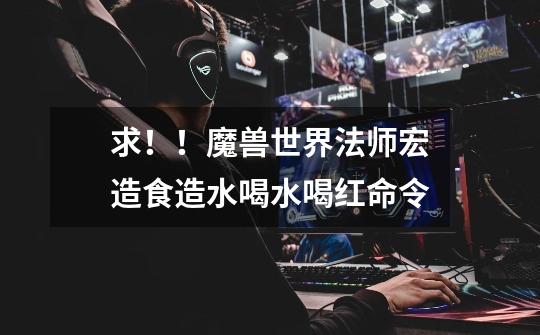 求!!魔兽世界法师宏造食造水喝水喝红命令-第1张-游戏信息-龙启网