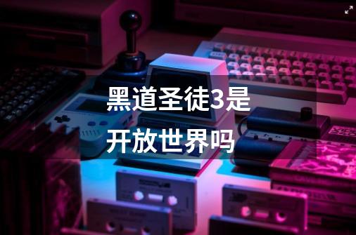 黑道圣徒3是开放世界吗-第1张-游戏信息-龙启网