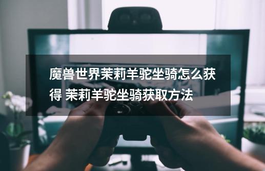 魔兽世界茉莉羊驼坐骑怎么获得 茉莉羊驼坐骑获取方法-第1张-游戏信息-龙启网