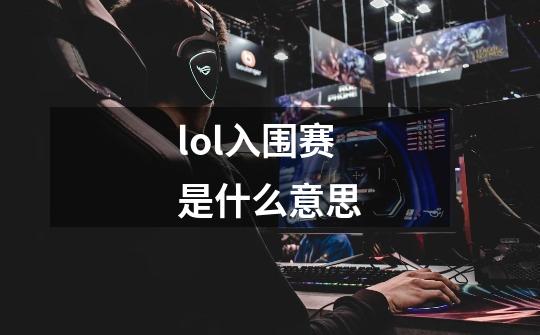 lol入围赛是什么意思-第1张-游戏信息-龙启网