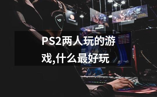 PS2两人玩的游戏,什么最好玩-第1张-游戏信息-龙启网