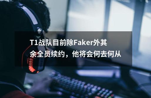 T1战队目前除Faker外其余全员续约,他将会何去何从-第1张-游戏信息-龙启网