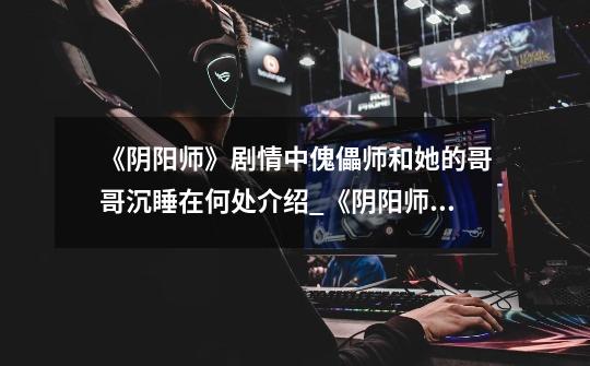 《阴阳师》剧情中傀儡师和她的哥哥沉睡在何处介绍_《阴阳师》剧情中傀儡师和她的哥哥沉睡在何处是什么-第1张-游戏信息-龙启网