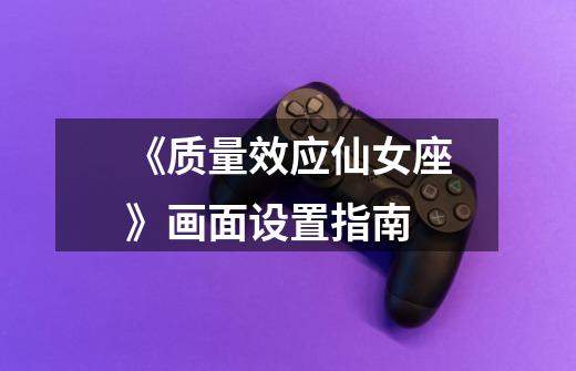 《质量效应仙女座》画面设置指南-第1张-游戏信息-龙启网