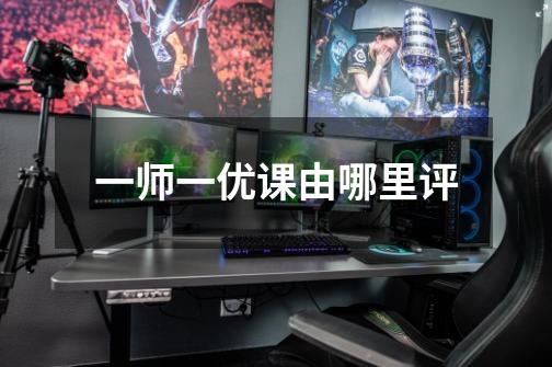 一师一优课由哪里评-第1张-游戏信息-龙启网