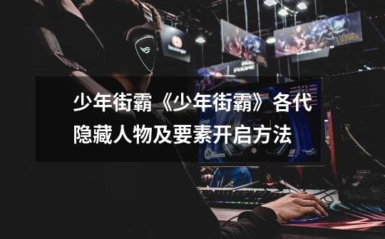 少年街霸《少年街霸》各代隐藏人物及要素开启方法-第1张-游戏信息-龙启网