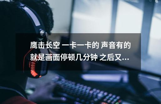 鹰击长空 一卡一卡的 声音有的就是画面停顿几分钟 之后又好马上又卡了-第1张-游戏信息-龙启网