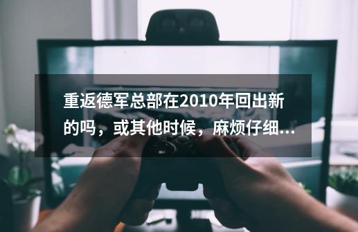 重返德军总部在2010年回出新的吗,或其他时候,麻烦仔细的说一下-第1张-游戏信息-龙启网