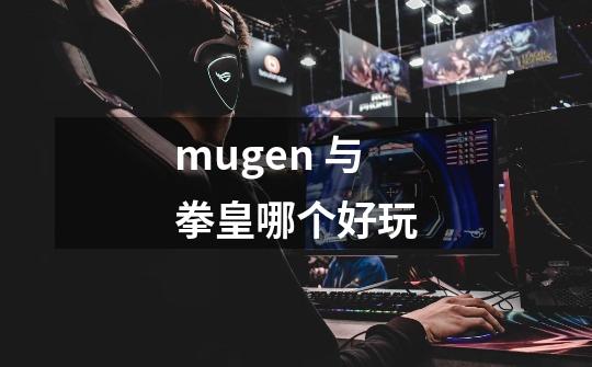 mugen 与拳皇哪个好玩-第1张-游戏信息-龙启网
