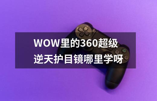 WOW里的360超级逆天护目镜哪里学呀-第1张-游戏信息-龙启网