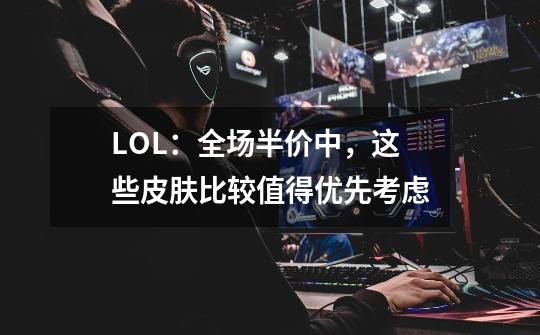 LOL:全场半价中,这些皮肤比较值得优先考虑-第1张-游戏信息-龙启网