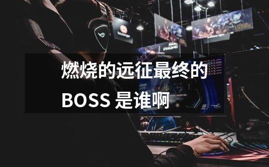 燃烧的远征最终的BOSS 是谁啊-第1张-游戏信息-龙启网