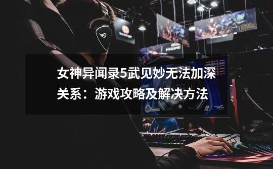 女神异闻录5武见妙无法加深关系:游戏攻略及解决方法-第1张-游戏信息-龙启网